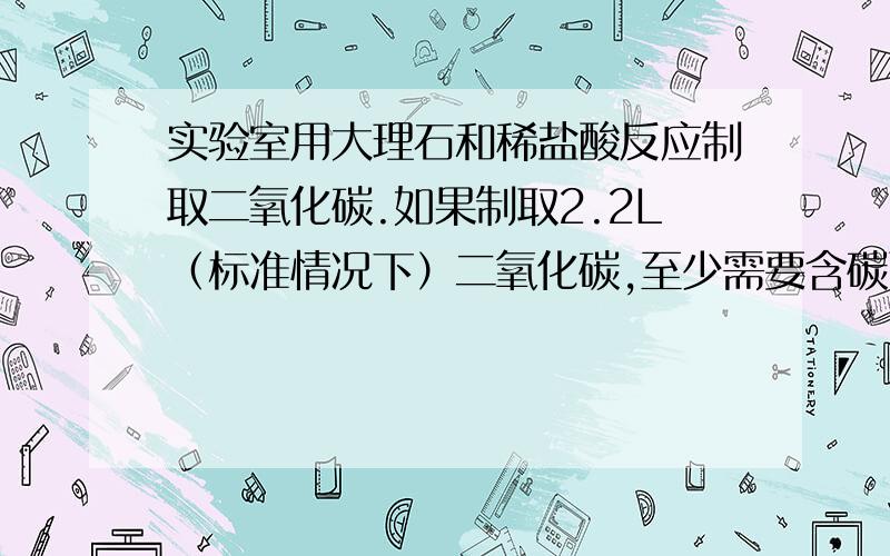 实验室用大理石和稀盐酸反应制取二氧化碳.如果制取2.2L（标准情况下）二氧化碳,至少需要含碳酸钙90%的大理石多少?（结果保留两位有效数字,标准状况下二氧化碳的密度约为2.0g/L.急