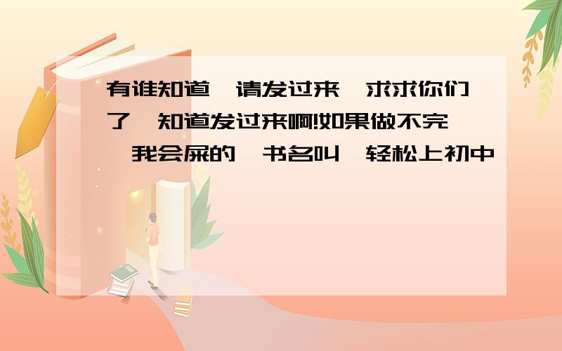 有谁知道,请发过来,求求你们了,知道发过来啊!如果做不完,我会屎的,书名叫【轻松上初中】