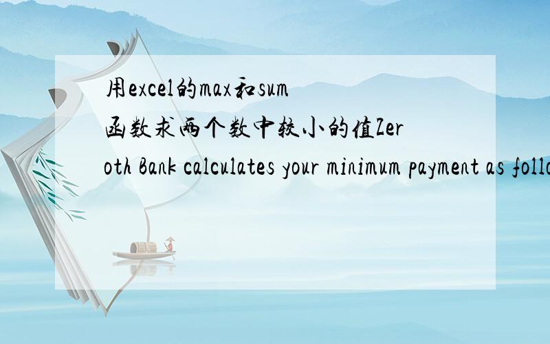 用excel的max和sum函数求两个数中较小的值Zeroth Bank calculates your minimum payment as follows:$20 OR 1% of the sum of charges plus all the interest accrued,whichever is greater.Please calculate your minimum payment.要求用max和sum函