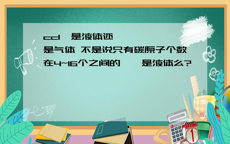 ccl₄是液体还是气体 不是说只有碳原子个数在4~16个之间的烷烃是液体么?