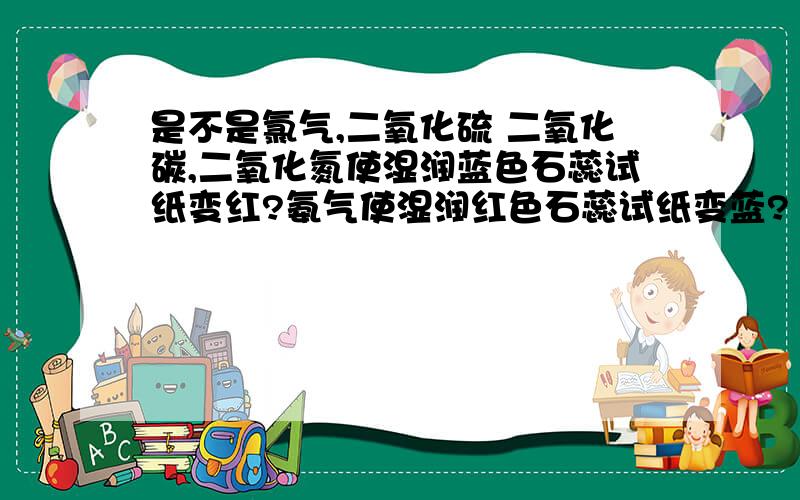 是不是氯气,二氧化硫 二氧化碳,二氧化氮使湿润蓝色石蕊试纸变红?氨气使湿润红色石蕊试纸变蓝?