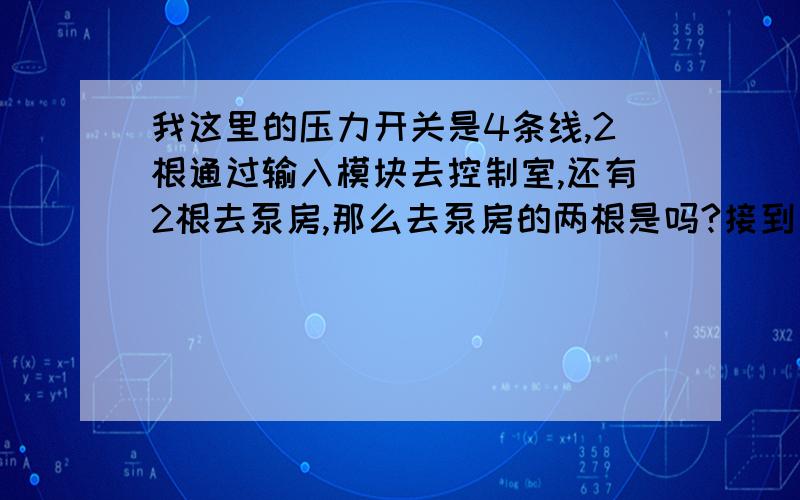 我这里的压力开关是4条线,2根通过输入模块去控制室,还有2根去泵房,那么去泵房的两根是吗?接到泵控制柜什么地方?压力开关工作原理是什么?那俩是24V吗?