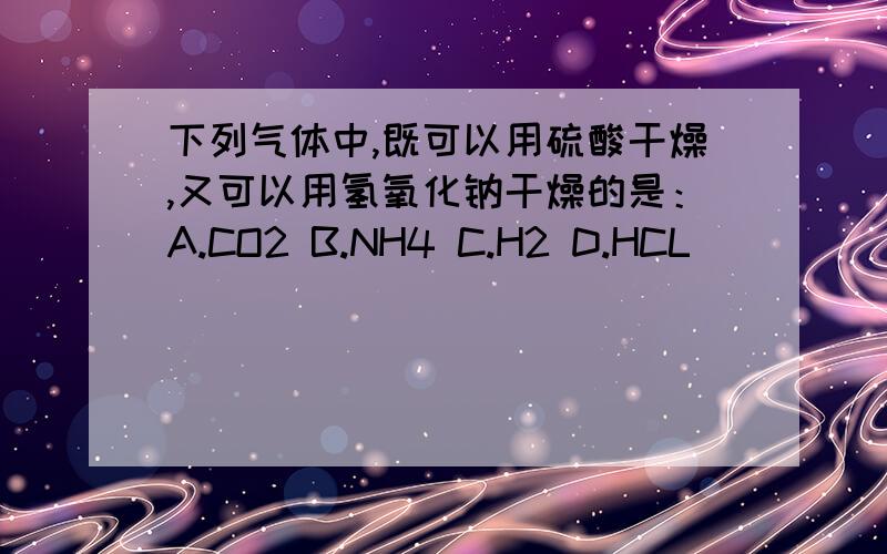 下列气体中,既可以用硫酸干燥,又可以用氢氧化钠干燥的是：A.CO2 B.NH4 C.H2 D.HCL