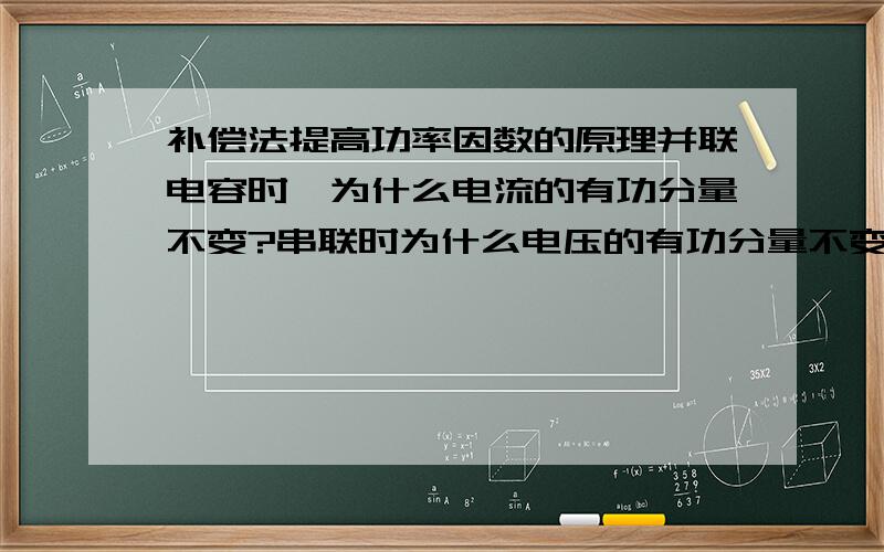 补偿法提高功率因数的原理并联电容时,为什么电流的有功分量不变?串联时为什么电压的有功分量不变?