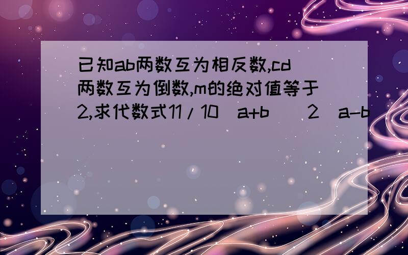 已知ab两数互为相反数,cd两数互为倒数,m的绝对值等于2,求代数式11/10(a+b)^2(a-b)^2+5cd+2m^2-3m的值