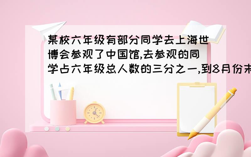 某校六年级有部分同学去上海世博会参观了中国馆,去参观的同学占六年级总人数的三分之一,到8月份末统计,又有20人去参观.这是参观中国馆的六年级同学人数与未参观的人数比是3:4.这个学