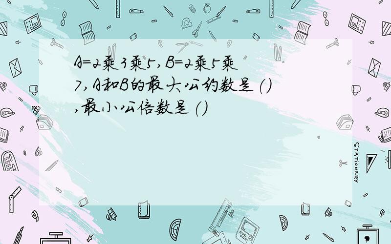 A=2乘3乘5,B=2乘5乘7,A和B的最大公约数是(),最小公倍数是()