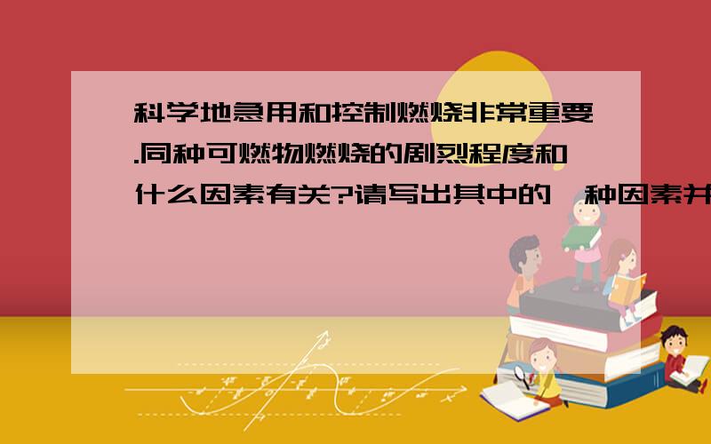 科学地急用和控制燃烧非常重要.同种可燃物燃烧的剧烈程度和什么因素有关?请写出其中的一种因素并举例...科学地急用和控制燃烧非常重要.同种可燃物燃烧的剧烈程度和什么因素有关?请写