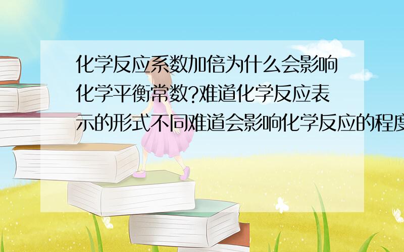 化学反应系数加倍为什么会影响化学平衡常数?难道化学反应表示的形式不同难道会影响化学反应的程度即改变了化学平衡常数?麻烦各位大侠帮帮小弟,小弟对此实在很费解啊这个小弟可以理