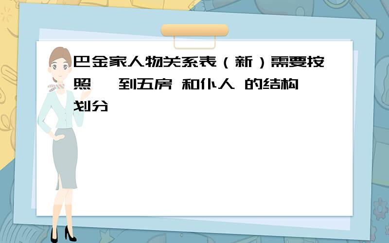 巴金家人物关系表（新）需要按照 一到五房 和仆人 的结构划分,