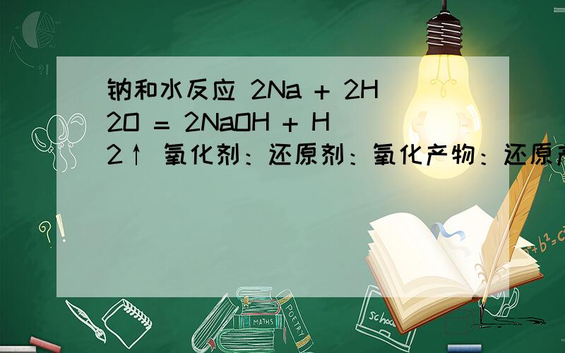 钠和水反应 2Na + 2H2O = 2NaOH + H2↑ 氧化剂：还原剂：氧化产物：还原产物：