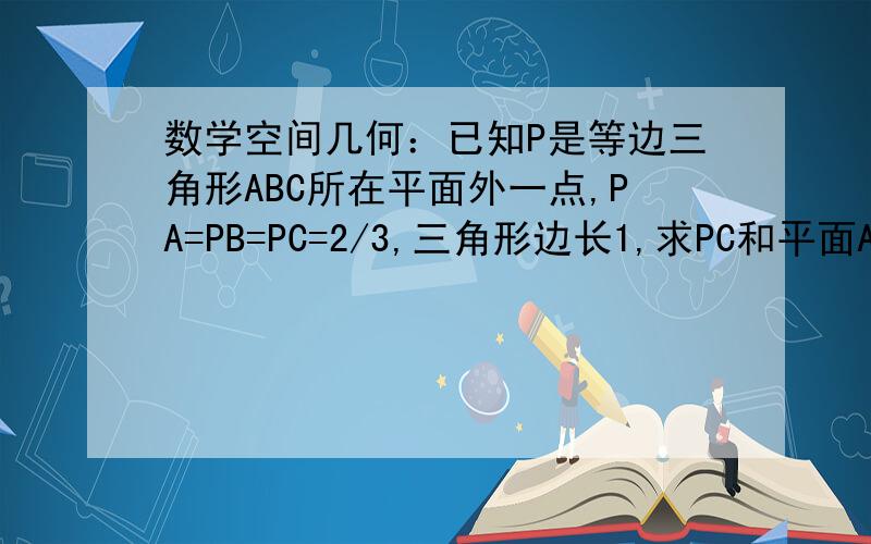 数学空间几何：已知P是等边三角形ABC所在平面外一点,PA=PB=PC=2/3,三角形边长1,求PC和平面ABC所成角大最好有图