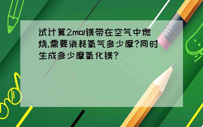 试计算2mol镁带在空气中燃烧,需要消耗氧气多少摩?同时生成多少摩氧化镁?