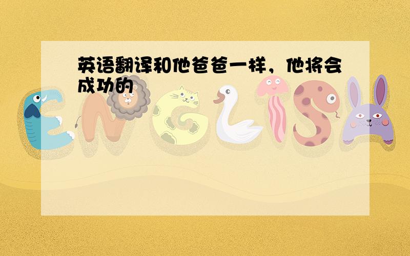 英语翻译和他爸爸一样，他将会成功的