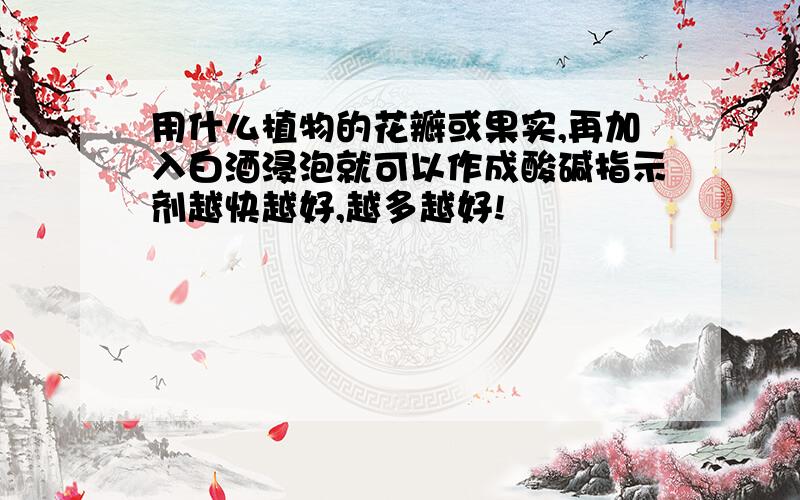 用什么植物的花瓣或果实,再加入白酒浸泡就可以作成酸碱指示剂越快越好,越多越好!