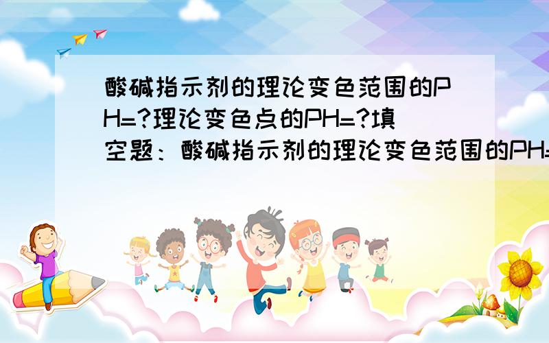 酸碱指示剂的理论变色范围的PH=?理论变色点的PH=?填空题：酸碱指示剂的理论变色范围的PH=_______理论变色点的PH=_______ 如果这是考试的填空题,我应该填写什么?数字?还是……