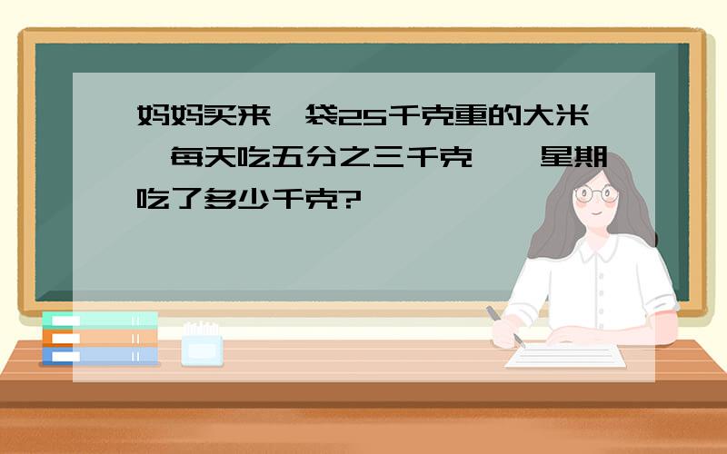 妈妈买来一袋25千克重的大米,每天吃五分之三千克,一星期吃了多少千克?