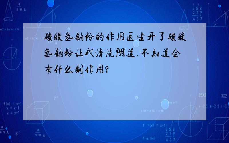 碳酸氢钠粉的作用医生开了碳酸氢钠粉让我清洗阴道.不知道会有什么副作用?