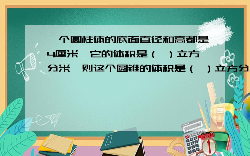 一个圆柱体的底面直径和高都是4厘米,它的体积是（ ）立方分米,则这个圆锥的体积是（ ）立方分米