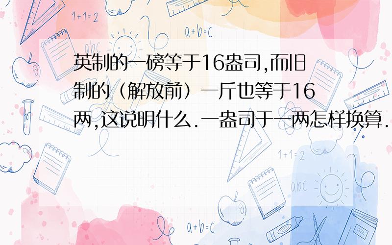 英制的一磅等于16盎司,而旧制的（解放前）一斤也等于16两,这说明什么.一盎司于一两怎样换算.一斤等于好多磅.他们进制相同是巧合还是.