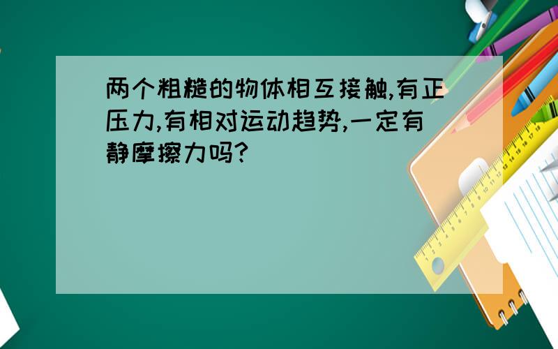 两个粗糙的物体相互接触,有正压力,有相对运动趋势,一定有静摩擦力吗?