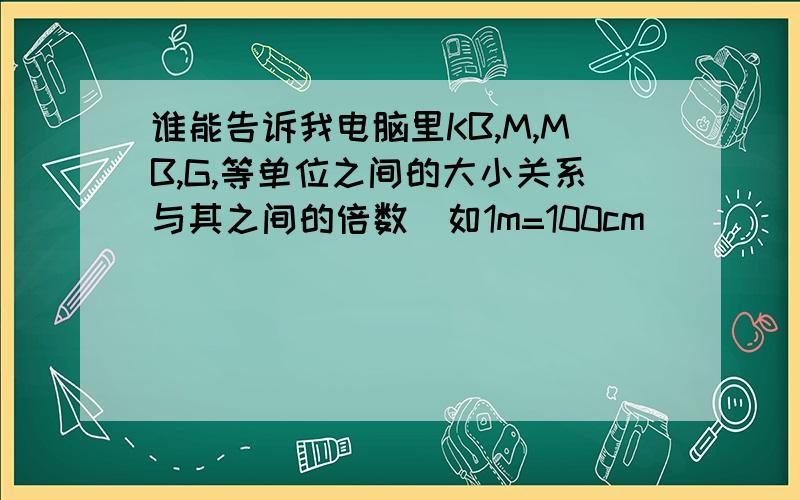 谁能告诉我电脑里KB,M,MB,G,等单位之间的大小关系与其之间的倍数(如1m=100cm