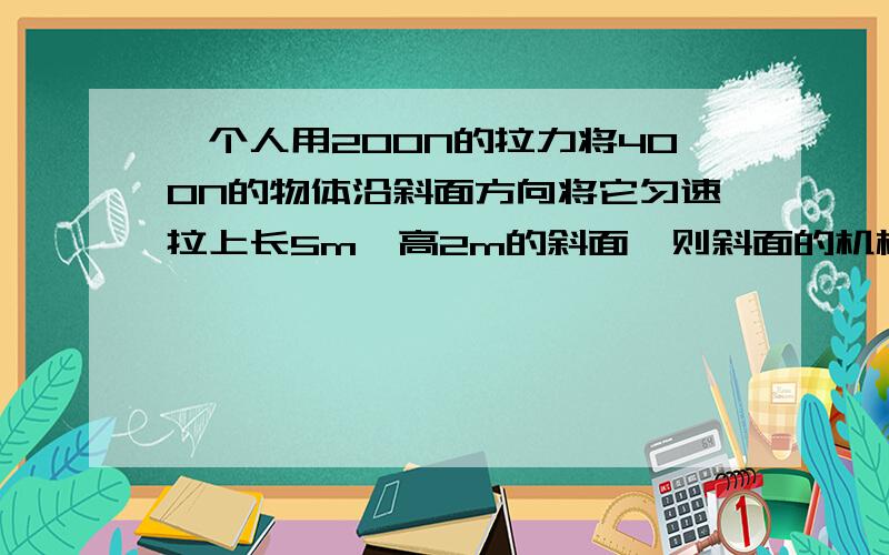 一个人用200N的拉力将400N的物体沿斜面方向将它匀速拉上长5m、高2m的斜面,则斜面的机械效率和斜面的摩擦