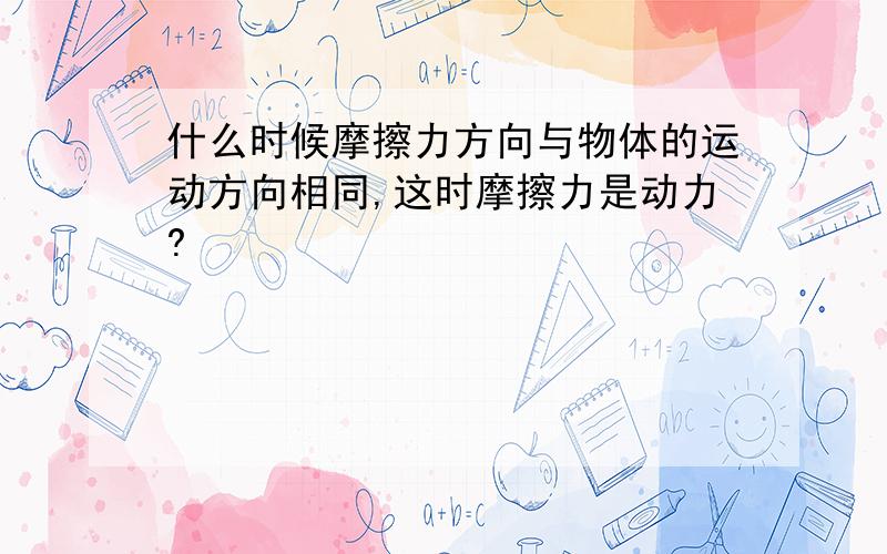 什么时候摩擦力方向与物体的运动方向相同,这时摩擦力是动力?