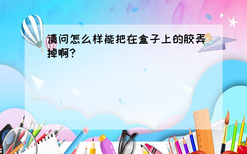 请问怎么样能把在盒子上的胶弄掉啊?