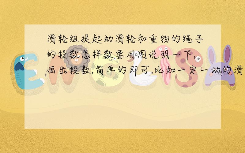 滑轮组提起动滑轮和重物的绳子的段数怎样数要用图说明一下,画出段数,简单的即可,比如一定一动的滑轮组快,好的再给悬赏