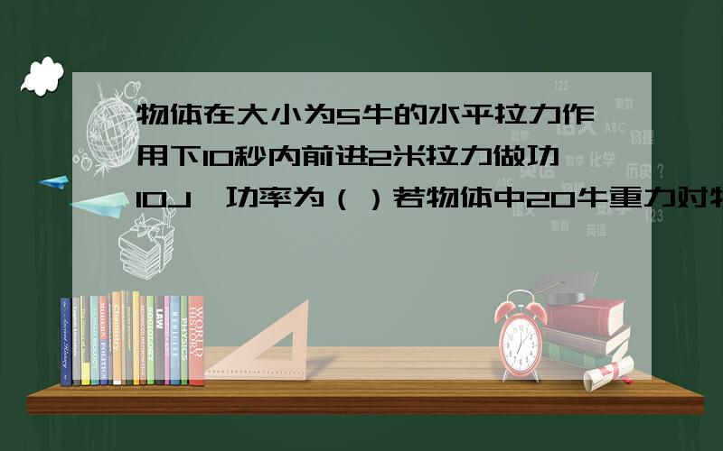 物体在大小为5牛的水平拉力作用下10秒内前进2米拉力做功10J,功率为（）若物体中20牛重力对物体做功（）