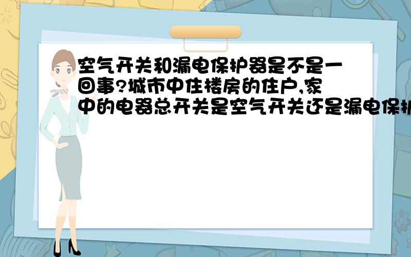 空气开关和漏电保护器是不是一回事?城市中住楼房的住户,家中的电器总开关是空气开关还是漏电保护器?