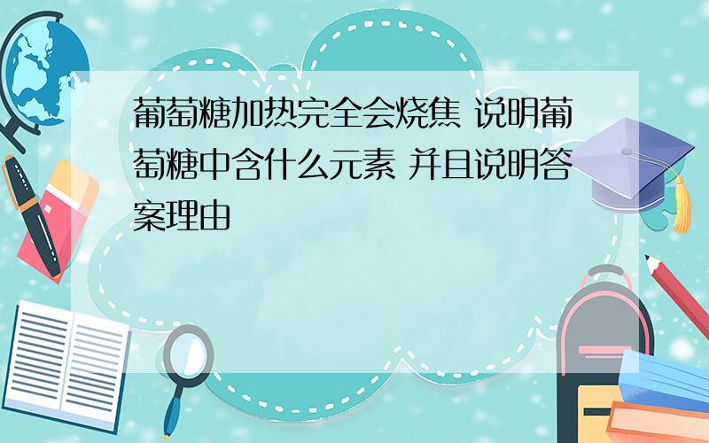 葡萄糖加热完全会烧焦 说明葡萄糖中含什么元素 并且说明答案理由