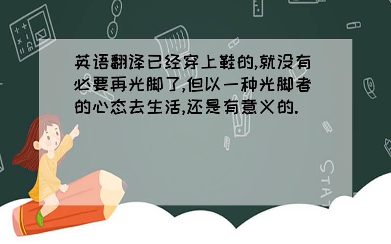 英语翻译已经穿上鞋的,就没有必要再光脚了,但以一种光脚者的心态去生活,还是有意义的.