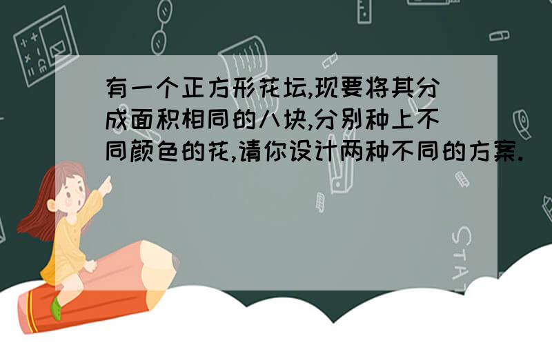 有一个正方形花坛,现要将其分成面积相同的八块,分别种上不同颜色的花,请你设计两种不同的方案.