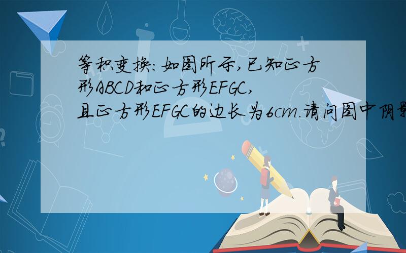 等积变换：如图所示,已知正方形ABCD和正方形EFGC,且正方形EFGC的边长为6cm.请问图中阴影部分面积是多少等积变换题.