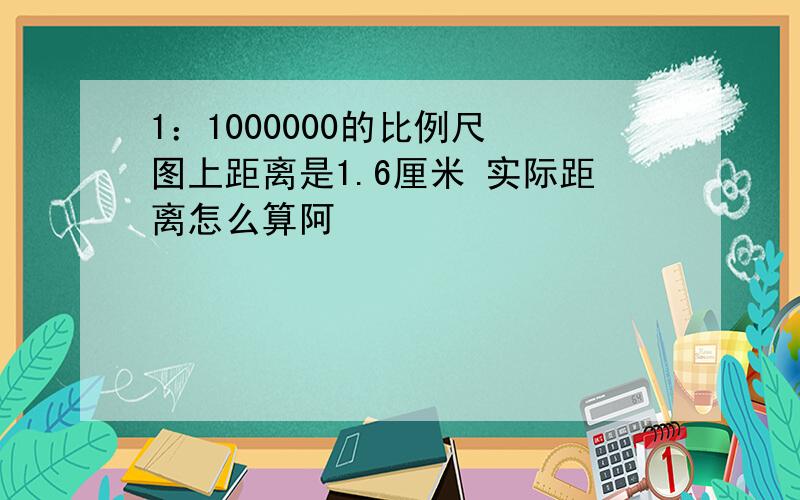 1：1000000的比例尺 图上距离是1.6厘米 实际距离怎么算阿