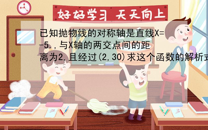 已知抛物线的对称轴是直线X=-5.,与X轴的两交点间的距离为2,且经过(2,30)求这个函数的解析式