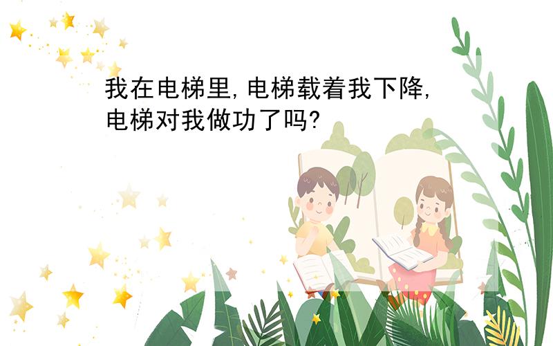 我在电梯里,电梯载着我下降,电梯对我做功了吗?