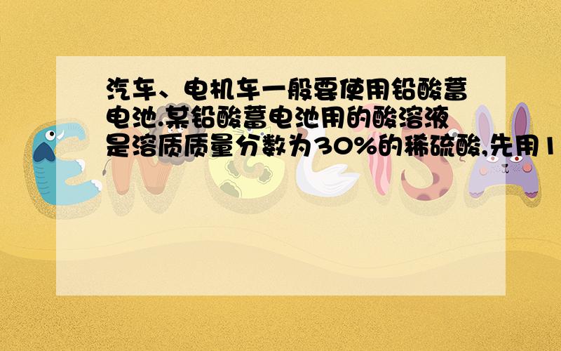 汽车、电机车一般要使用铅酸蓄电池.某铅酸蓄电池用的酸溶液是溶质质量分数为30%的稀硫酸,先用1L溶质质量为98%的浓硫酸（密度为1.84g/cm3）配制该稀硫酸.问：（1）1L溶质质量分数为98%的荣