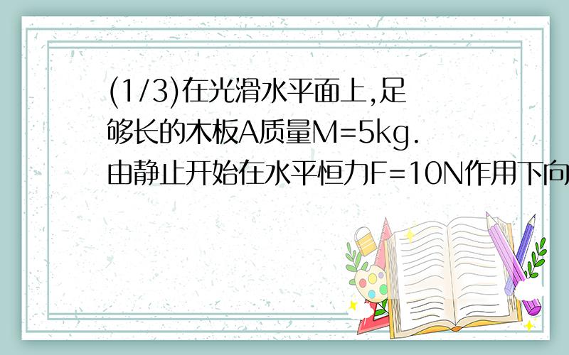 (1/3)在光滑水平面上,足够长的木板A质量M=5kg.由静止开始在水平恒力F=10N作用下向右运动,当速度达到3...(1/3)在光滑水平面上,足够长的木板A质量M=5kg.由静止开始在水平恒力F=10N作用下向右运动,