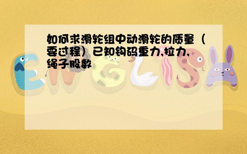 如何求滑轮组中动滑轮的质量（要过程）已知钩码重力,拉力,绳子股数