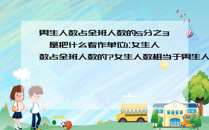 男生人数占全班人数的5分之3,是把什么看作单位1;女生人数占全班人数的?女生人数相当于男生人数的?