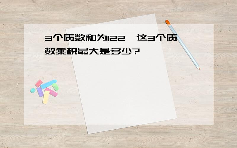 3个质数和为122,这3个质数乘积最大是多少?