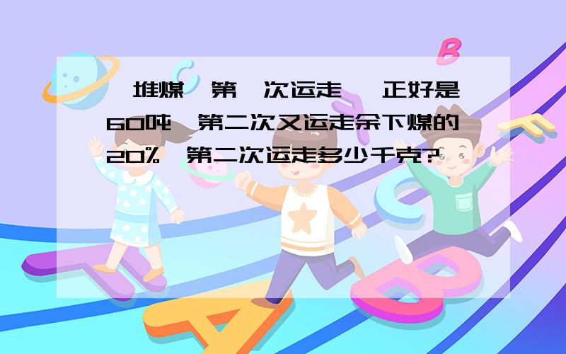 一堆煤,第一次运走 ,正好是60吨,第二次又运走余下煤的20%,第二次运走多少千克?