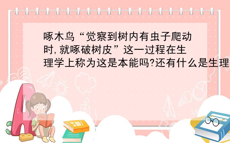 啄木鸟“觉察到树内有虫子爬动时,就啄破树皮”这一过程在生理学上称为这是本能吗?还有什么是生理学