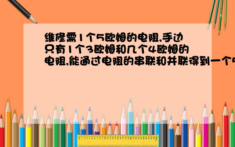 维修需1个5欧姆的电阻,手边只有1个3欧姆和几个4欧姆的电阻,能通过电阻的串联和并联得到一个5欧姆的电阻（1）如果电源电压是5v,通电时间为10min,那么电流经过一个4欧姆电阻做的功是多少?