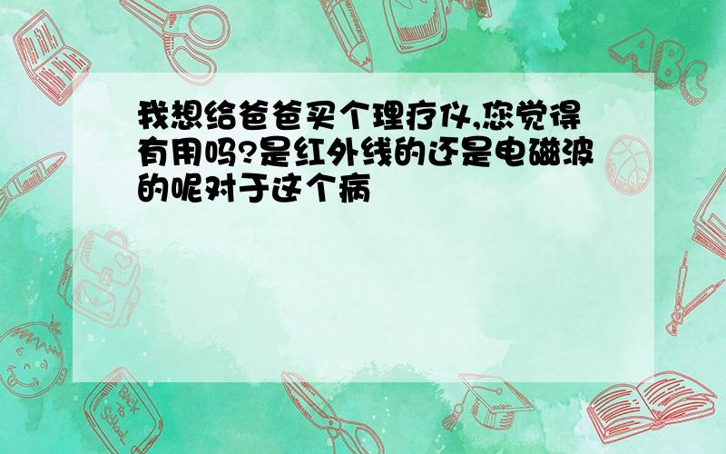 我想给爸爸买个理疗仪,您觉得有用吗?是红外线的还是电磁波的呢对于这个病