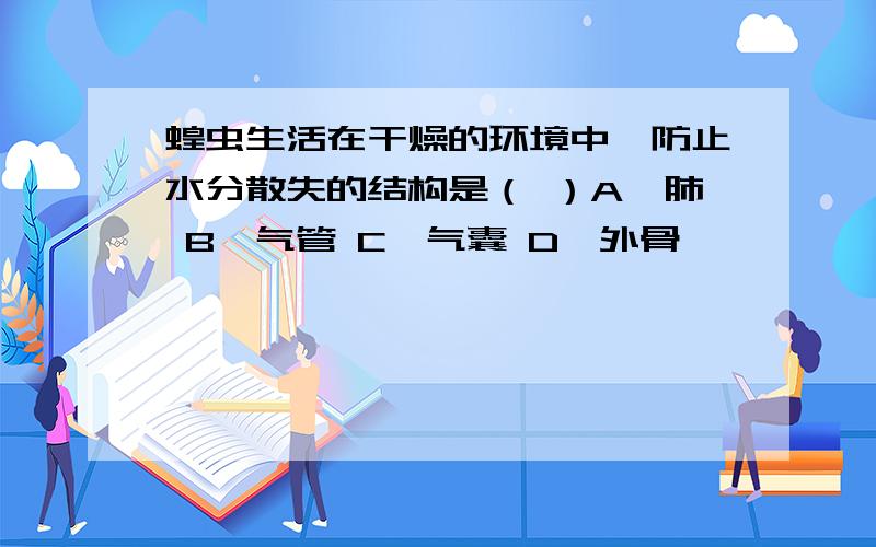 蝗虫生活在干燥的环境中,防止水分散失的结构是（ ）A,肺 B,气管 C,气囊 D,外骨骼