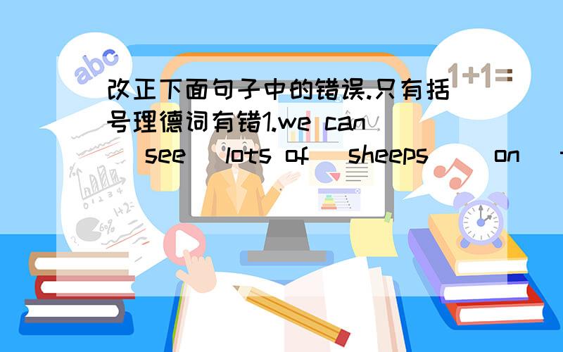 改正下面句子中的错误.只有括号理德词有错1.we can (see) lots of (sheeps) (on) the hill.___________2.there is (going) to (have) a class meeting next Monday afternoon.____________3.(were) there (a) subway (in) Shenzhen 30 yeaars ago?__